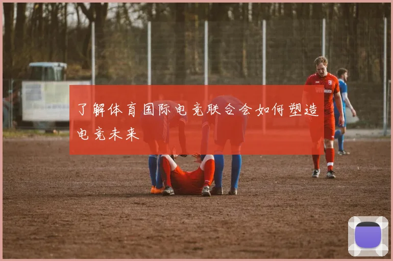 了解体育国际电竞联合会如何塑造电竞未来