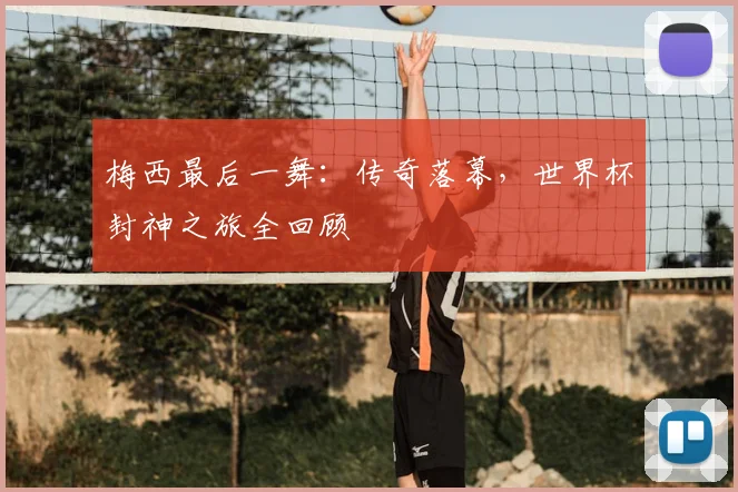 梅西最后一舞:传奇落幕,世界杯封神之旅全回顾