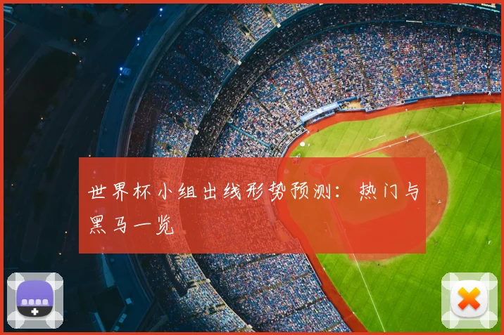 世界杯小组出线形势预测：热门与黑马一览