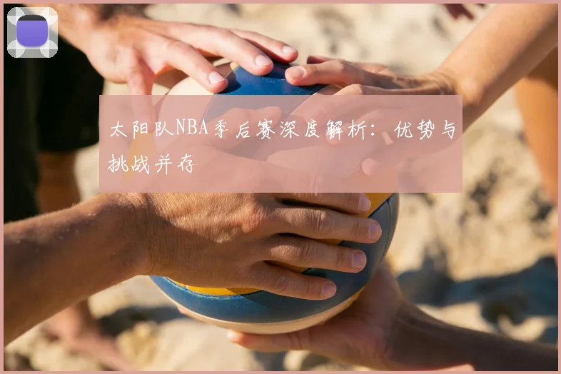 太阳队NBA季后赛深度解析:优势与挑战并存