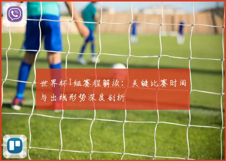世界杯I组赛程解读:关键比赛时间与出线形势深度剖析
