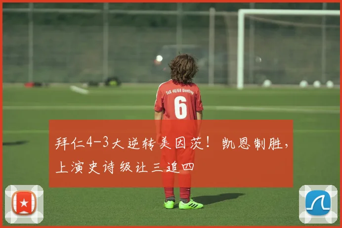 拜仁4-3大逆转美因茨!凯恩制胜,上演史诗级让三追四
