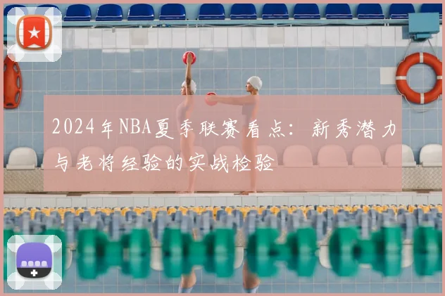 2024年NBA夏季联赛看点：新秀潜力与老将经验的实战检验