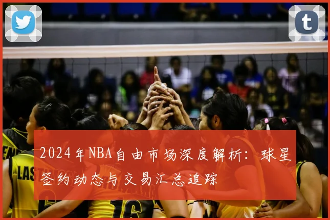 2024年NBA自由市场深度解析：球星签约动态与交易汇总追踪