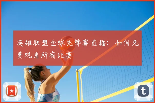 英雄联盟全球先锋赛直播：如何免费观看所有比赛