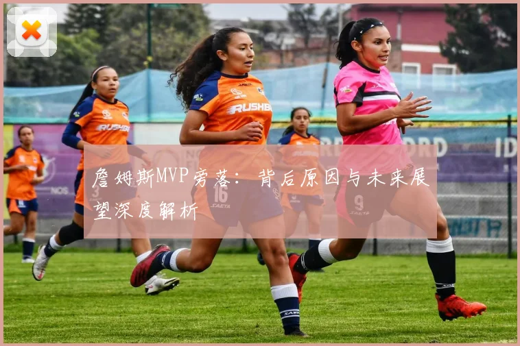 詹姆斯MVP旁落：背后原因与未来展望深度解析