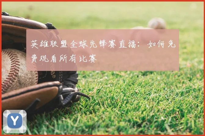 英雄联盟全球先锋赛直播：如何免费观看所有比赛