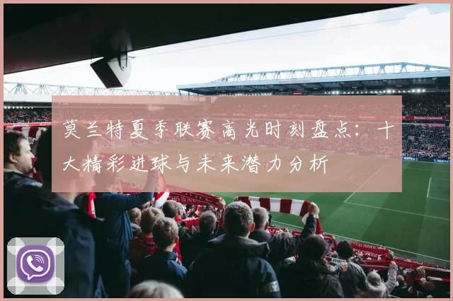 莫兰特夏季联赛高光时刻盘点：十大精彩进球与未来潜力分析