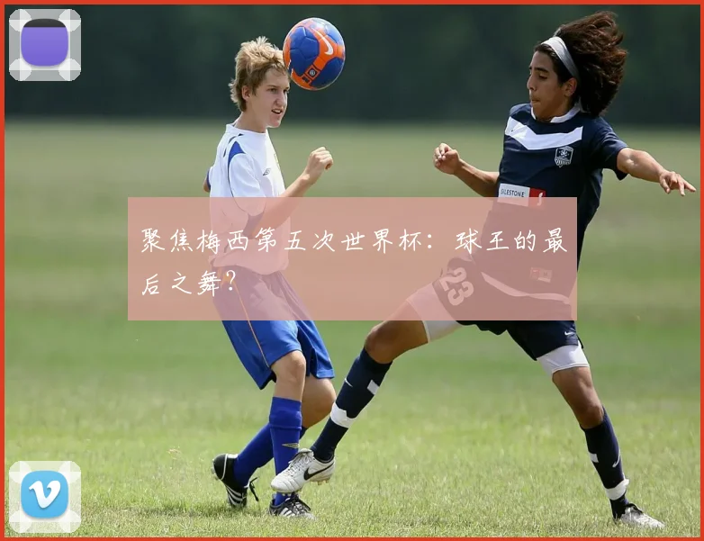 聚焦梅西第五次世界杯：球王的最后之舞？