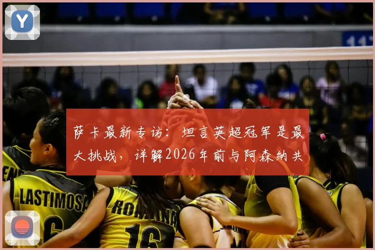 萨卡最新专访:坦言英超冠军是最大挑战,详解2026年前与阿森纳共同冲击所有奖杯的雄心与计划