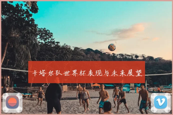 卡塔尔队世界杯表现与未来展望