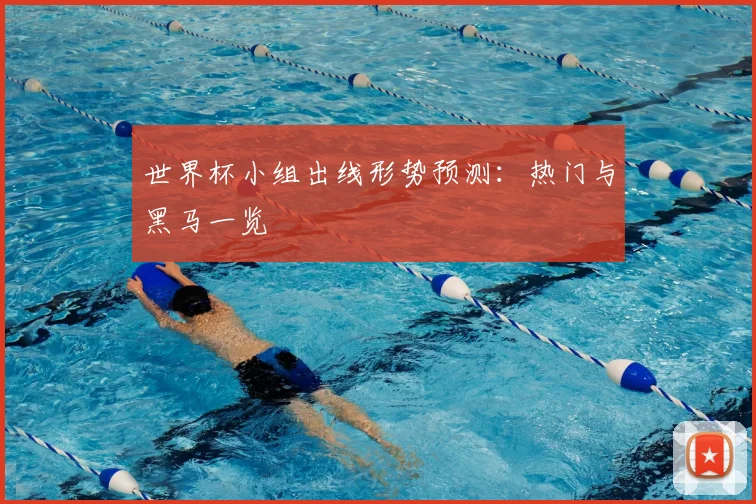 世界杯小组出线形势预测：热门与黑马一览
