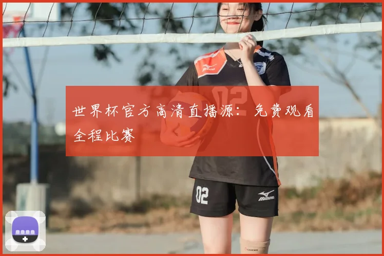 世界杯官方高清直播源：免费观看全程比赛