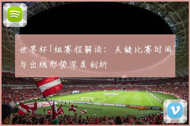 世界杯I组赛程解读:关键比赛时间与出线形势深度剖析
