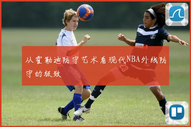 从霍勒迪防守艺术看现代NBA外线防守的极致