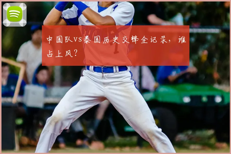 中国队vs泰国历史交锋全记录,谁占上风?