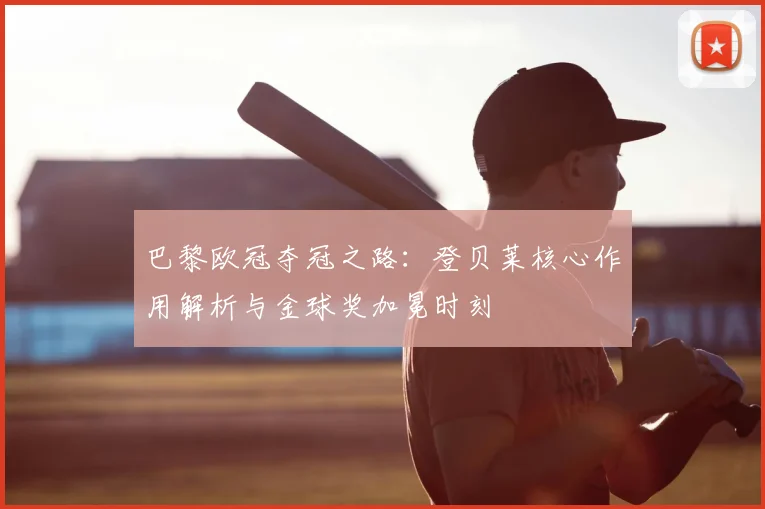巴黎欧冠夺冠之路：登贝莱核心作用解析与金球奖加冕时刻