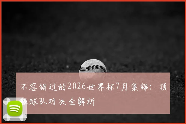 不容错过的2026世界杯7月集锦：顶级球队对决全解析