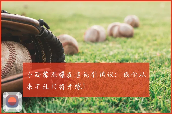 小西蒙尼爆发言论引热议:我们从来不让门将开球!