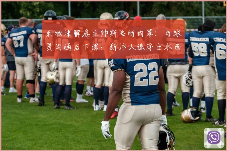 利物浦解雇主帅斯洛特内幕：与球员沟通后下课，新帅人选浮出水面