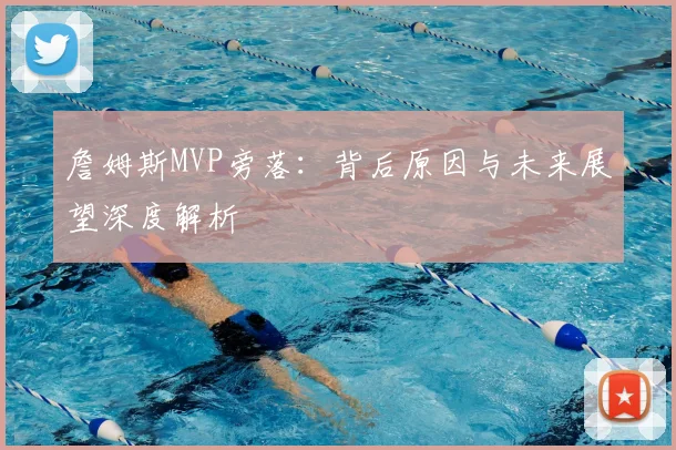 詹姆斯MVP旁落：背后原因与未来展望深度解析
