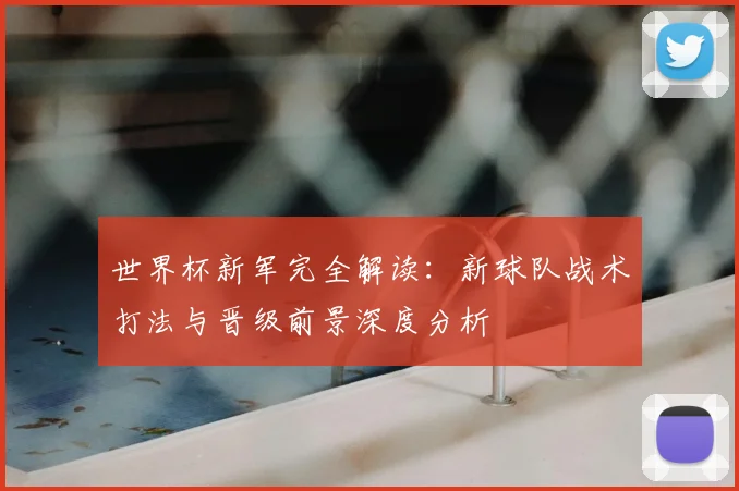 世界杯新军完全解读：新球队战术打法与晋级前景深度分析